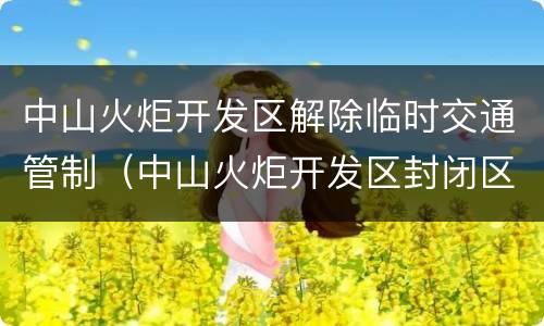 中山火炬开发区解除临时交通管制（中山火炬开发区封闭区域）