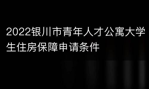 2022银川市青年人才公寓大学生住房保障申请条件