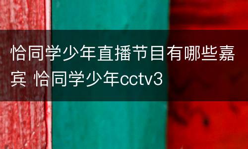 恰同学少年直播节目有哪些嘉宾 恰同学少年cctv3