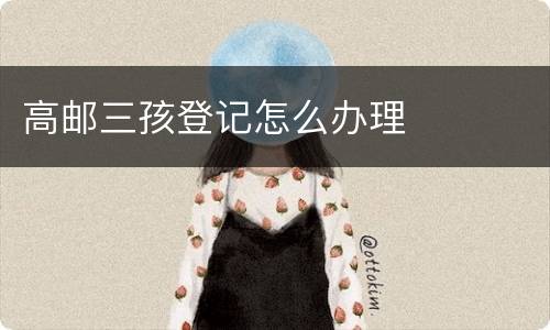 高邮三孩登记怎么办理