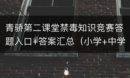 青骄第二课堂禁毒知识竞赛答题入口+答案汇总（小学+中学）