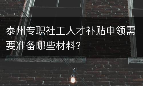 泰州专职社工人才补贴申领需要准备哪些材料？