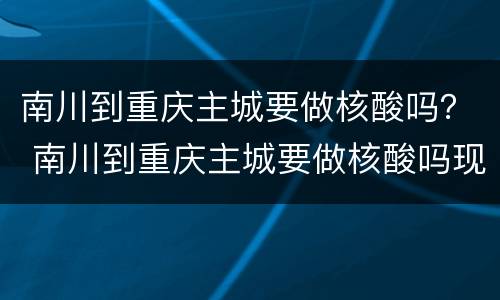 南川到重庆主城要做核酸吗？ 南川到重庆主城要做核酸吗现在
