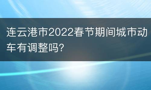 连云港市2022春节期间城市动车有调整吗？