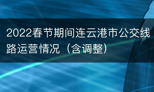 2022春节期间连云港市公交线路运营情况（含调整）