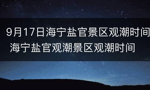 9月17日海宁盐官景区观潮时间 海宁盐官观潮景区观潮时间