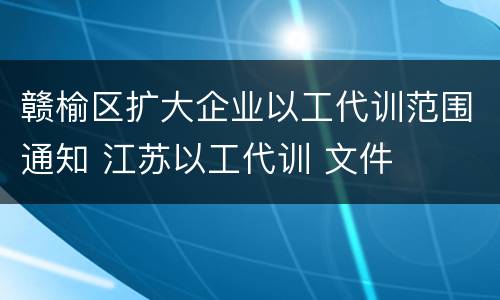 赣榆区扩大企业以工代训范围通知 江苏以工代训 文件