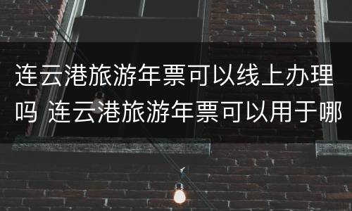 连云港旅游年票可以线上办理吗 连云港旅游年票可以用于哪些景点