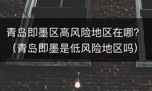 青岛即墨区高风险地区在哪？（青岛即墨是低风险地区吗）