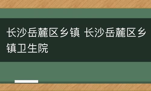 长沙岳麓区乡镇 长沙岳麓区乡镇卫生院