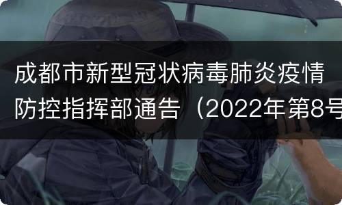 成都市新型冠状病毒肺炎疫情防控指挥部通告（2022年第8号）