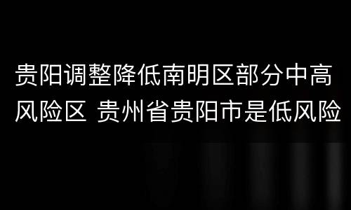 贵阳调整降低南明区部分中高风险区 贵州省贵阳市是低风险区吗