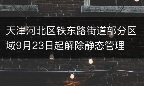 天津河北区铁东路街道部分区域9月23日起解除静态管理