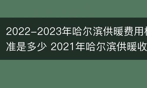 2022-2023年哈尔滨供暖费用标准是多少 2021年哈尔滨供暖收费标准