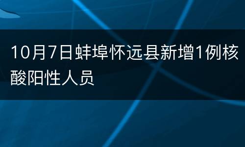 10月7日蚌埠怀远县新增1例核酸阳性人员