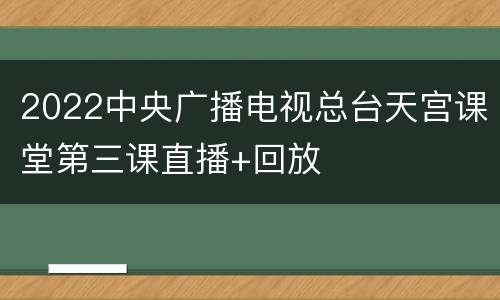 2022中央广播电视总台天宫课堂第三课直播+回放