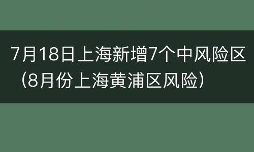 7月18日上海新增7个中风险区（8月份上海黄浦区风险）