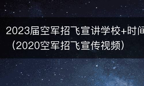 2023届空军招飞宣讲学校+时间（2020空军招飞宣传视频）