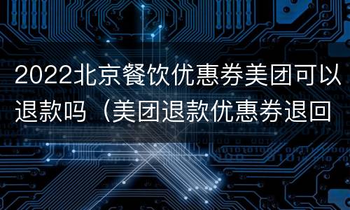 2022北京餐饮优惠券美团可以退款吗（美团退款优惠券退回吗）