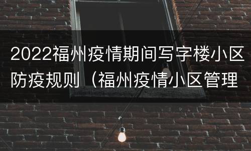 2022福州疫情期间写字楼小区防疫规则（福州疫情小区管理）