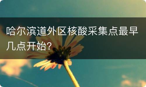 哈尔滨道外区核酸采集点最早几点开始？