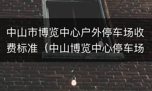 中山市博览中心户外停车场收费标准（中山博览中心停车场收费吗）