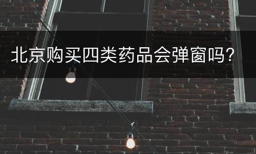北京购买四类药品会弹窗吗?