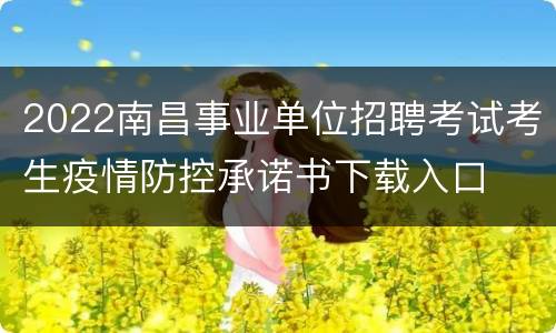 2022南昌事业单位招聘考试考生疫情防控承诺书下载入口