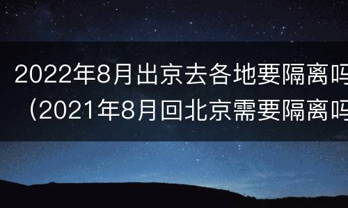 2022年8月出京去各地要隔离吗（2021年8月回北京需要隔离吗）