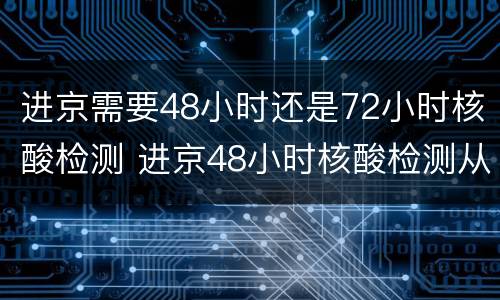 进京需要48小时还是72小时核酸检测 进京48小时核酸检测从什么时候开始算时间