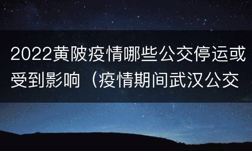 2022黄陂疫情哪些公交停运或受到影响（疫情期间武汉公交停运时间）