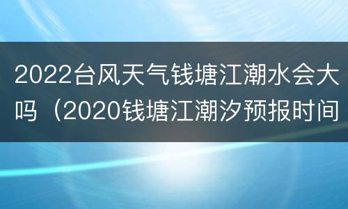 2022台风天气钱塘江潮水会大吗（2020钱塘江潮汐预报时间表）