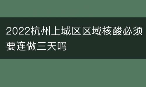 2022杭州上城区区域核酸必须要连做三天吗