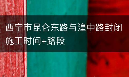 西宁市昆仑东路与湟中路封闭施工时间+路段