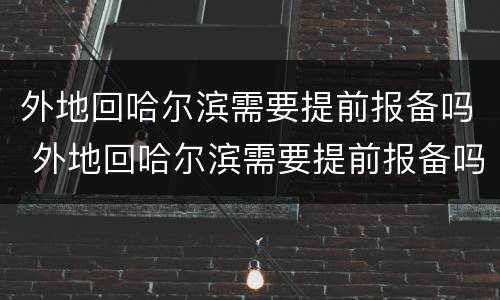 外地回哈尔滨需要提前报备吗 外地回哈尔滨需要提前报备吗