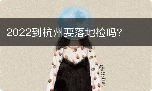 2022到杭州要落地检吗？