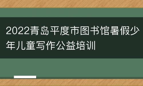 2022青岛平度市图书馆暑假少年儿童写作公益培训