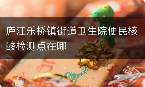 庐江乐桥镇街道卫生院便民核酸检测点在哪