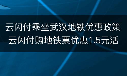 云闪付乘坐武汉地铁优惠政策 云闪付购地铁票优惠1.5元活动在武汉市结束