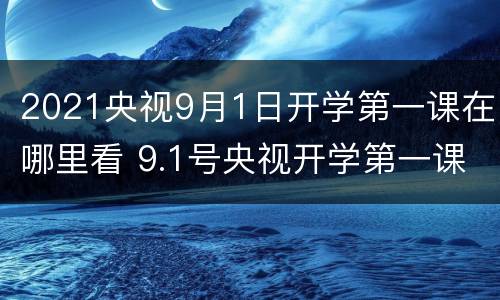 2021央视9月1日开学第一课在哪里看 9.1号央视开学第一课