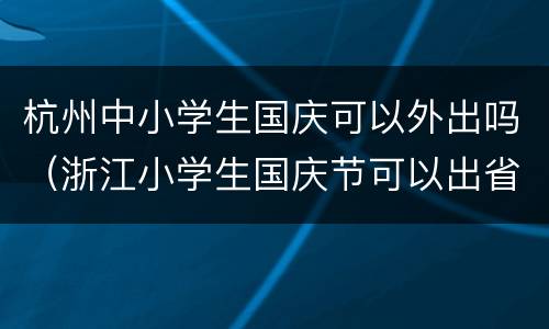 杭州中小学生国庆可以外出吗（浙江小学生国庆节可以出省吗）