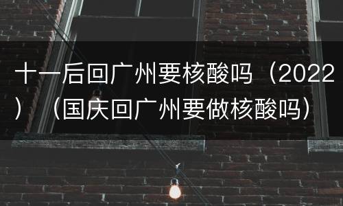 十一后回广州要核酸吗（2022）（国庆回广州要做核酸吗）