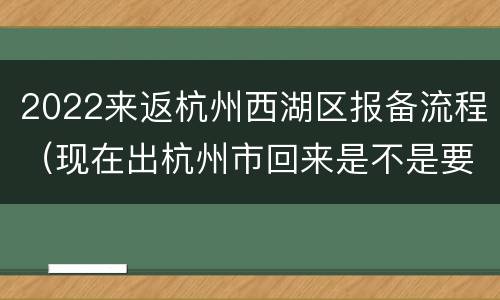 2022来返杭州西湖区报备流程（现在出杭州市回来是不是要报备）