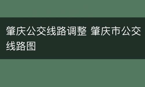 肇庆公交线路调整 肇庆市公交线路图