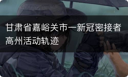 甘肃省嘉峪关市一新冠密接者高州活动轨迹