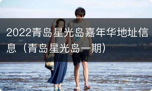 2022青岛星光岛嘉年华地址信息（青岛星光岛一期）