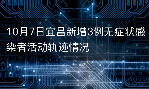 10月7日宜昌新增3例无症状感染者活动轨迹情况