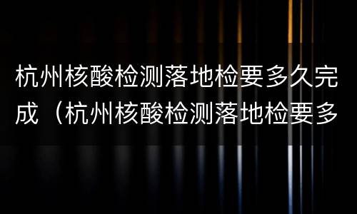 杭州核酸检测落地检要多久完成（杭州核酸检测落地检要多久完成检测）