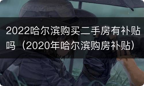 2022哈尔滨购买二手房有补贴吗（2020年哈尔滨购房补贴）