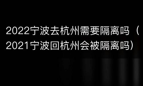 2022宁波去杭州需要隔离吗（2021宁波回杭州会被隔离吗）